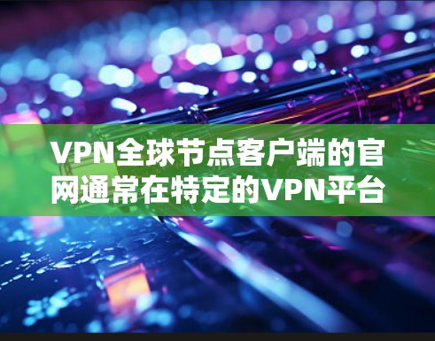 VPN全球节点客户端的官网通常在特定的VPN平台或网站上,例如全球节点官网,其官网链接可以参考如下 VPN全球节点客户端的官网通常在特定的VPN平台或网站上,例如全球节点官网,其官网链接可以参考如下