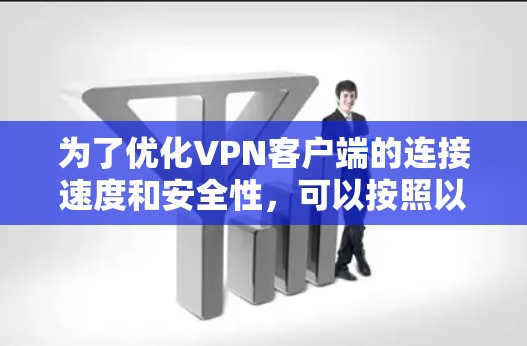 为了优化VPN客户端的连接速度和安全性,可以按照以下步骤进行优化 为了优化VPN客户端的连接速度和安全性,可以按照以下步骤进行优化