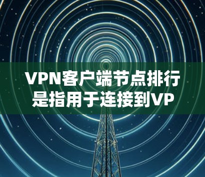VPN客户端节点排行是指用于连接到VPN服务器的设备（节点）如何自动或手动排列和管理这些节点之间的连接方式、访问权限和通信方式。以下是对该概念的详细说明