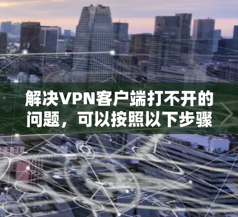 解决VPN客户端打不开的问题,可以按照以下步骤操作 解决VPN客户端打不开的问题,可以按照以下步骤操作