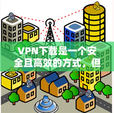 VPN下载是一个安全且高效的方式,但为了确保下载的安全性和可靠性,以下是一些步骤和建议 VPN下载是一个安全且高效的方式,但为了确保下载的安全性和可靠性,以下是一些步骤和建议