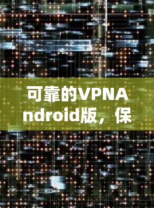 可靠的VPNAndroid版,保护你的网络安全 可靠的VPNAndroid版,保护你的网络安全