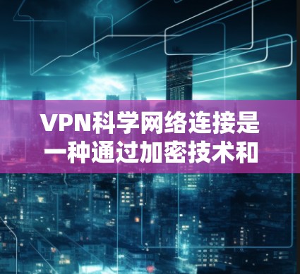 VPN科学网络连接是一种通过加密技术和科学方法,利用VPN技术合作,进行科学研究和数据共享的手段。以下是对此问题的详细分析 VPN科学网络连接是一种通过加密技术和科学方法,利用VPN技术合作,进行科学研究和数据共享的手段。以下是对此问题的详细分析