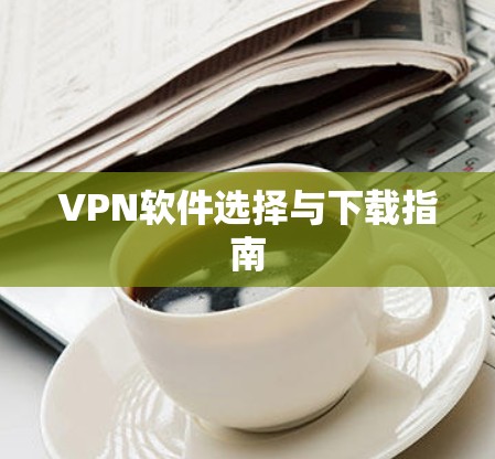 VPN软件选择与下载指南 VPN软件选择与下载指南