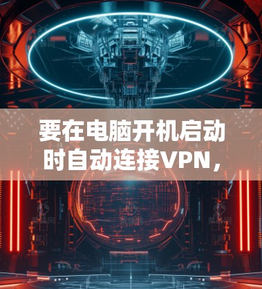 要在电脑开机启动时自动连接VPN,可以按照以下步骤配置 要在电脑开机启动时自动连接VPN,可以按照以下步骤配置