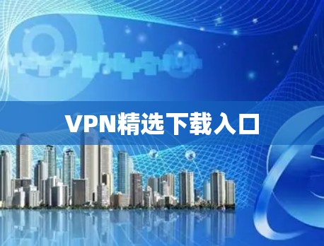 VPN精选下载入口 VPN精选下载入口