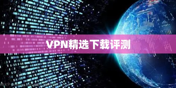 VPN精选下载评测 VPN精选下载评测
