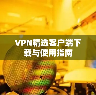 VPN精选客户端下载与使用指南 VPN精选客户端下载与使用指南