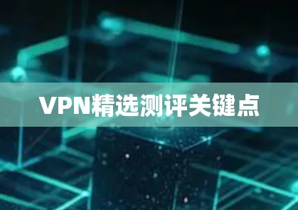 VPN精选测评关键点 VPN精选测评关键点