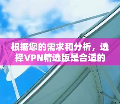 根据您的需求和分析,选择VPN精选版是合适的。以下是分步的建议 根据您的需求和分析,选择VPN精选版是合适的。以下是分步的建议
