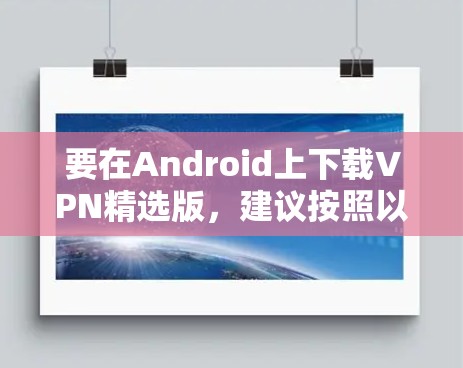 要在Android上下载VPN精选版,建议按照以下步骤操作 要在Android上下载VPN精选版,建议按照以下步骤操作