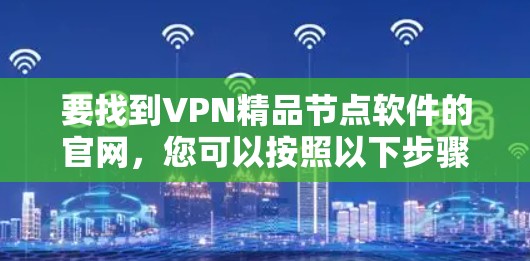 要找到VPN精品节点软件的官网,您可以按照以下步骤操作 要找到VPN精品节点软件的官网,您可以按照以下步骤操作