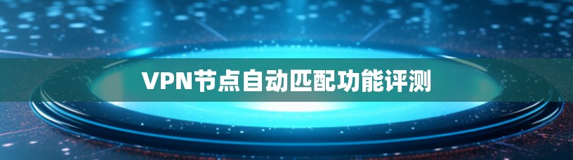 VPN节点自动匹配功能评测 VPN节点自动匹配功能评测