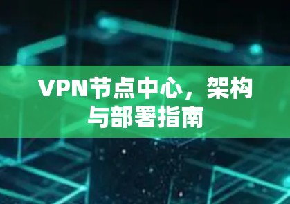VPN节点中心,架构与部署指南 VPN节点中心,架构与部署指南
