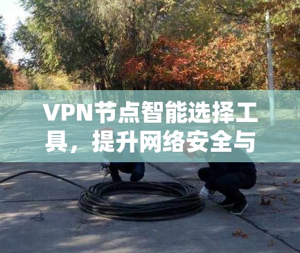 VPN节点智能选择工具,提升网络安全与效率 VPN节点智能选择工具,提升网络安全与效率