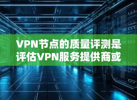 VPN节点的质量评测是评估VPN服务提供商或自己搭建的VPN服务器的重要步骤，确保其性能、安全性和稳定性。以下是一些关键因素和方法，帮助你评估VPN节点的质量