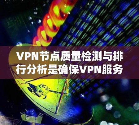 VPN节点质量检测与排行分析是确保VPN服务质量和安全的关键步骤。以下是对这一过程的系统化总结 VPN节点质量检测与排行分析是确保VPN服务质量和安全的关键步骤。以下是对这一过程的系统化总结