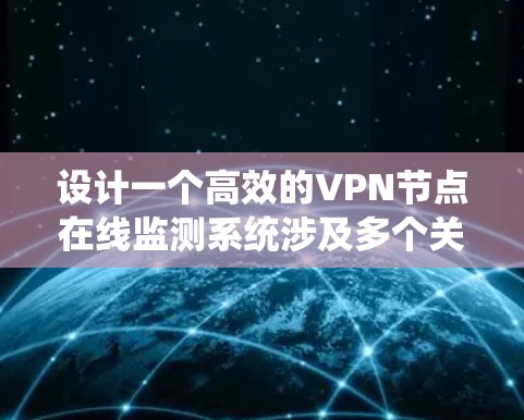 设计一个高效的VPN节点在线监测系统涉及多个关键步骤和考虑因素。以下是一个有条理的设计方案，帮助确保系统的稳定性和可靠性