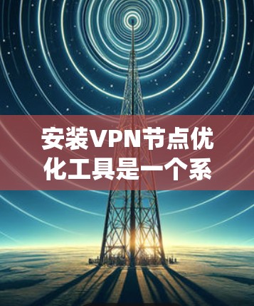 安装VPN节点优化工具是一个系统性的过程,以下是分步骤的指南,帮助您顺利完成配置 安装VPN节点优化工具是一个系统性的过程,以下是分步骤的指南,帮助您顺利完成配置