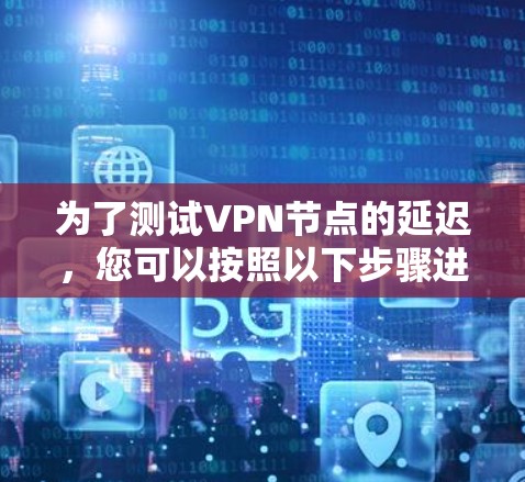 为了测试VPN节点的延迟,您可以按照以下步骤进行 为了测试VPN节点的延迟,您可以按照以下步骤进行