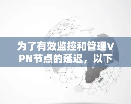 为了有效监控和管理VPN节点的延迟,以下是分步的解决方案 为了有效监控和管理VPN节点的延迟,以下是分步的解决方案