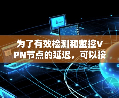 为了有效检测和监控VPN节点的延迟,可以按照以下步骤实施 为了有效检测和监控VPN节点的延迟,可以按照以下步骤实施
