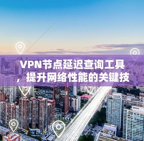 VPN节点延迟查询工具,提升网络性能的关键技术 VPN节点延迟查询工具,提升网络性能的关键技术