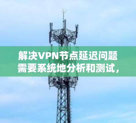 解决VPN节点延迟问题需要系统地分析和测试，以下是一步步的解决方案