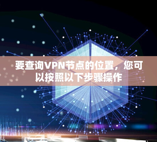 要查询VPN节点的位置,您可以按照以下步骤操作 要查询VPN节点的位置,您可以按照以下步骤操作
