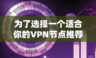 为了选择一个适合你的VPN节点推荐平台,可以根据以下几个步骤进行分析和比较 为了选择一个适合你的VPN节点推荐平台,可以根据以下几个步骤进行分析和比较
