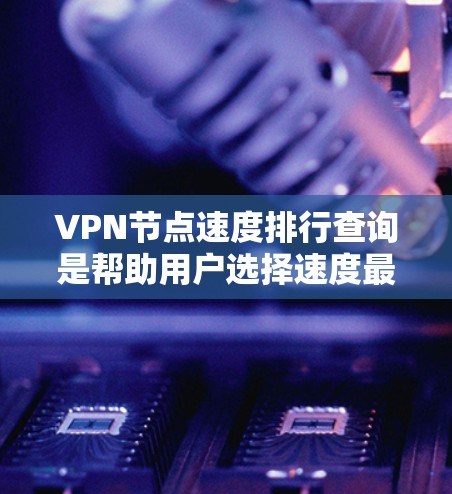VPN节点速度排行查询是帮助用户选择速度最快的节点的重要工具，尤其在需要实时连接和数据传输时。以下是对该过程的详细分步说明