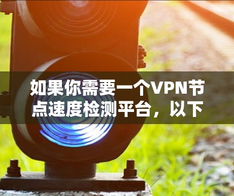 如果你需要一个VPN节点速度检测平台，以下是一些可能的解决方案和工具