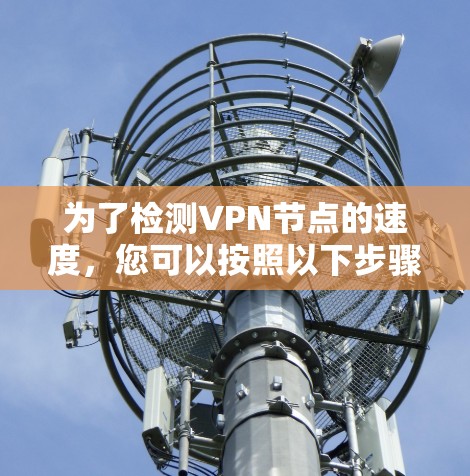 为了检测VPN节点的速度，您可以按照以下步骤进行