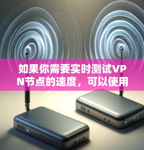 如果你需要实时测试VPN节点的速度,可以使用以下几种工具和方法 如果你需要实时测试VPN节点的速度,可以使用以下几种工具和方法
