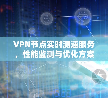 VPN节点实时测速服务,性能监测与优化方案 VPN节点实时测速服务,性能监测与优化方案