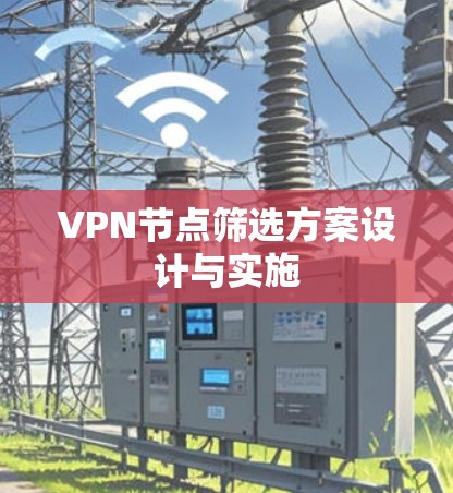 VPN节点筛选方案设计与实施 VPN节点筛选方案设计与实施