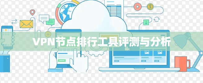 VPN节点排行工具评测与分析 VPN节点排行工具评测与分析