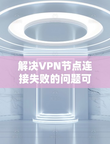 解决VPN节点连接失败的问题可以按照以下步骤进行 解决VPN节点连接失败的问题可以按照以下步骤进行