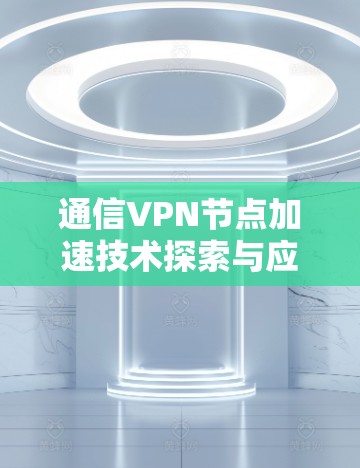 通信VPN节点加速技术探索与应用 通信VPN节点加速技术探索与应用