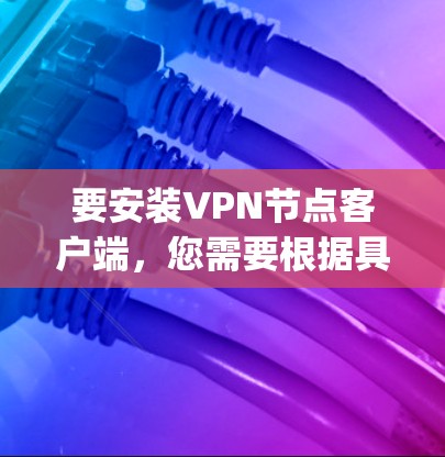 要安装VPN节点客户端，您需要根据具体的VPN协议（如OpenVPN、IPSec、SSTP等）和服务器配置来选择合适的客户端软件。以下是一些常见的VPN客户端下载和安装方法