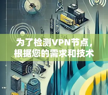 为了检测VPN节点,根据您的需求和技术水平,以下是一些建议的步骤和工具 为了检测VPN节点,根据您的需求和技术水平,以下是一些建议的步骤和工具