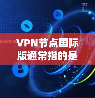 VPN节点国际版通常指的是为国际用户设计的VPN服务或VPN服务器，这些服务通常提供全球范围内的服务器网络，能够帮助用户绕过地区限制，访问国际网站或服务