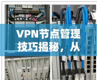 VPN节点管理技巧揭秘,从到1的实用指南 VPN节点管理技巧揭秘,从到1的实用指南