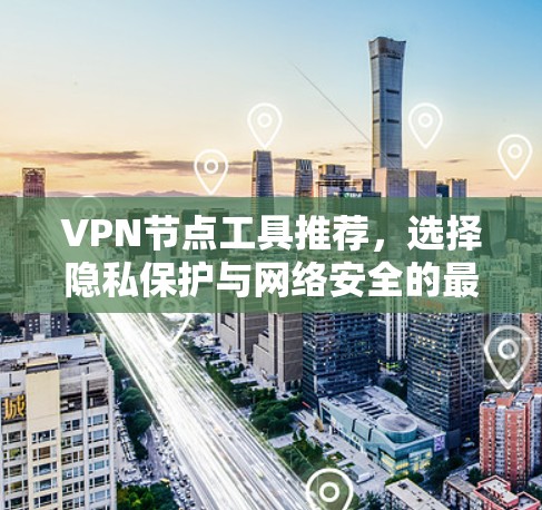 VPN节点工具推荐,选择隐私保护与网络安全的最佳解决方案 VPN节点工具推荐,选择隐私保护与网络安全的最佳解决方案