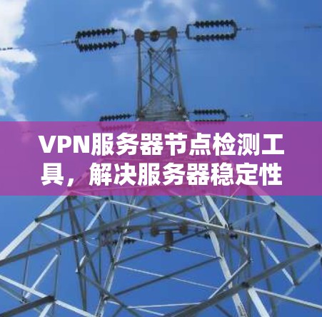 VPN服务器节点检测工具，解决服务器稳定性问题