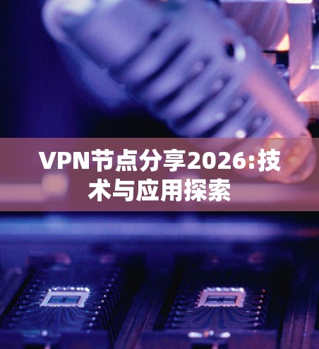 VPN节点分享2026:技术与应用探索 VPN节点分享2026:技术与应用探索