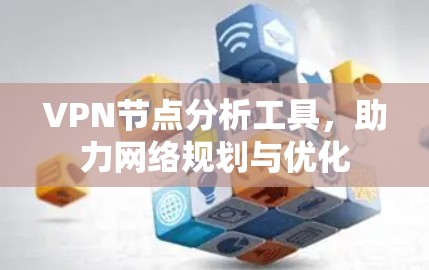 VPN节点分析工具,助力网络规划与优化 VPN节点分析工具,助力网络规划与优化