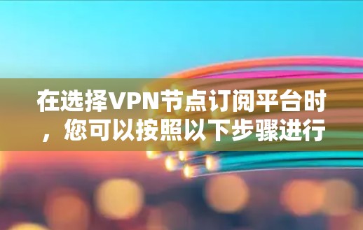 在选择VPN节点订阅平台时,您可以按照以下步骤进行决策 在选择VPN节点订阅平台时,您可以按照以下步骤进行决策