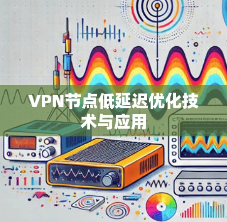 VPN节点低延迟优化技术与应用 VPN节点低延迟优化技术与应用