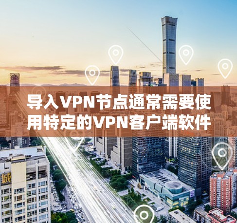 导入VPN节点通常需要使用特定的VPN客户端软件，并根据提供的配置文件或信息进行设置。以下是几种常用的方法和工具